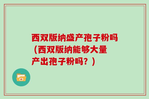 西双版纳盛产孢子粉吗 (西双版纳能够大量产出孢子粉吗？)