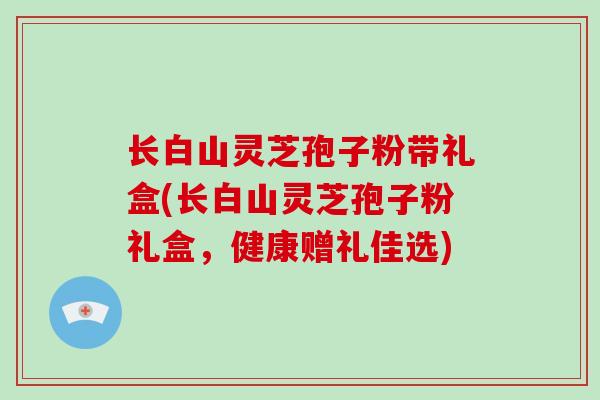 长白山灵芝孢子粉带礼盒(长白山灵芝孢子粉礼盒，健康赠礼佳选)