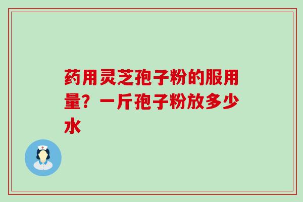 药用灵芝孢子粉的服用量？一斤孢子粉放多少水