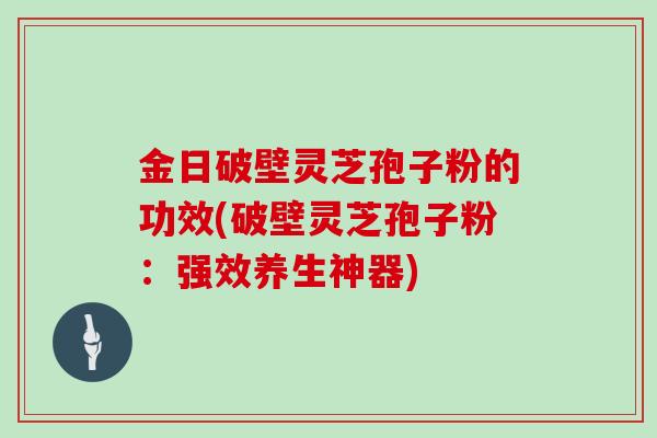 金日破壁灵芝孢子粉的功效(破壁灵芝孢子粉：强效养生神器)