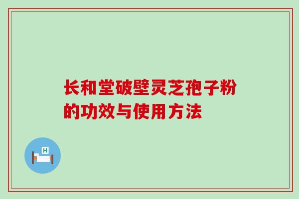 长和堂破壁灵芝孢子粉的功效与使用方法