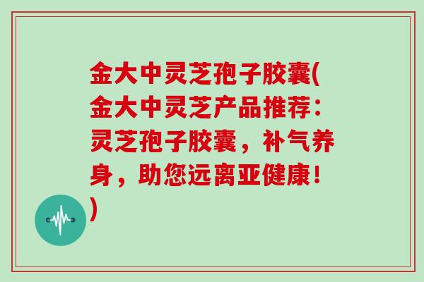 金大中灵芝孢子胶囊(金大中灵芝产品推荐：灵芝孢子胶囊，养身，助您远离！)