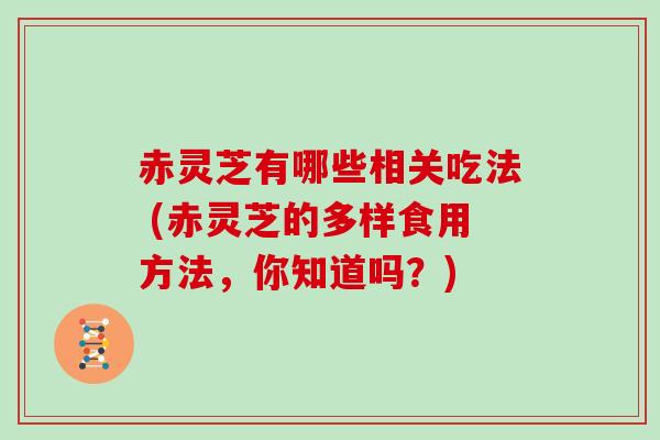 赤灵芝有哪些相关吃法 (赤灵芝的多样食用方法，你知道吗？)