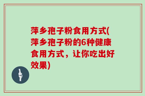 萍乡孢子粉食用方式(萍乡孢子粉的6种健康食用方式，让你吃出好效果)