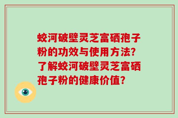 蛟河破壁灵芝富硒孢子粉的功效与使用方法？了解蛟河破壁灵芝富硒孢子粉的健康价值？