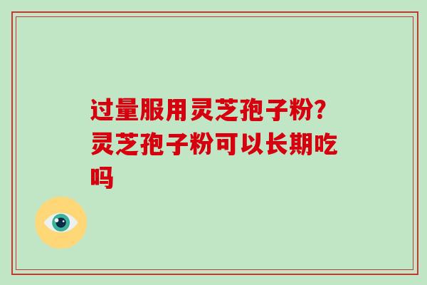 过量服用灵芝孢子粉？灵芝孢子粉可以长期吃吗