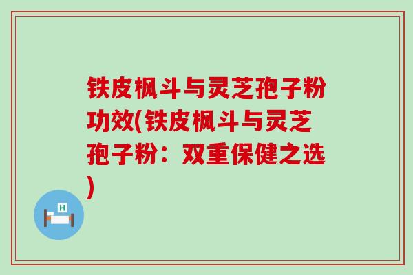 铁皮枫斗与灵芝孢子粉功效(铁皮枫斗与灵芝孢子粉：双重保健之选)