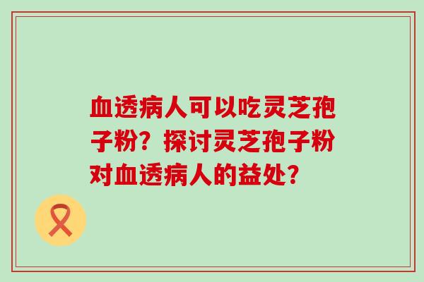 透人可以吃灵芝孢子粉？探讨灵芝孢子粉对透人的益处？