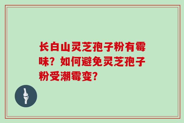 长白山灵芝孢子粉有霉味？如何避免灵芝孢子粉受潮霉变？