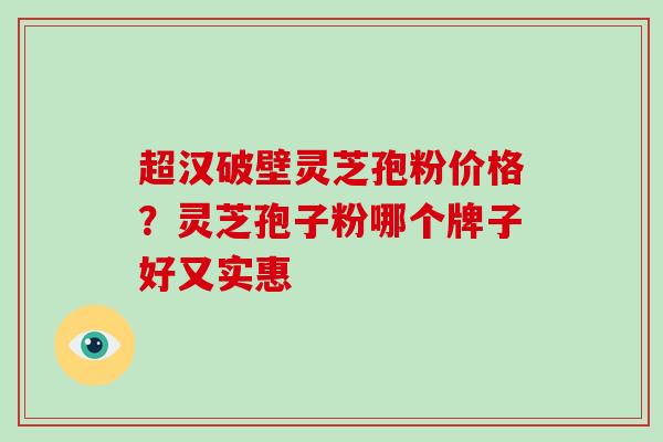 超汉破壁灵芝孢粉价格？灵芝孢子粉哪个牌子好又实惠