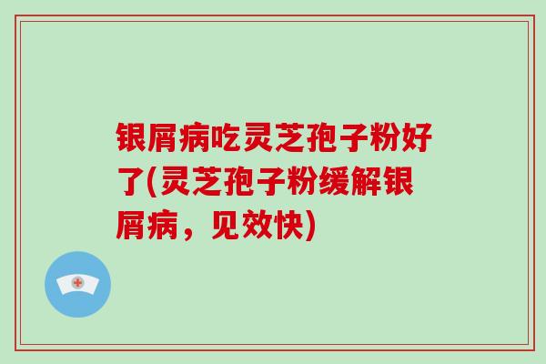 银屑吃灵芝孢子粉好了(灵芝孢子粉缓解银屑，见效快)