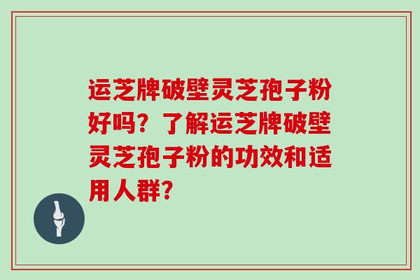 运芝牌破壁灵芝孢子粉好吗？了解运芝牌破壁灵芝孢子粉的功效和适用人群？