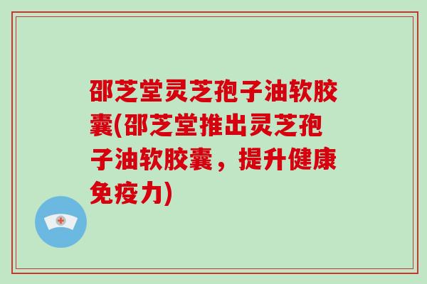 邵芝堂灵芝孢子油软胶囊(邵芝堂推出灵芝孢子油软胶囊，提升健康免疫力)