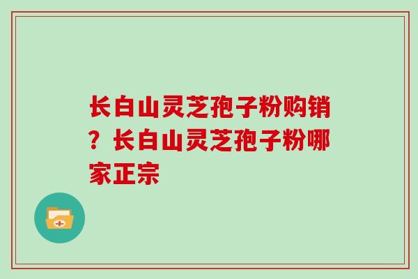 长白山灵芝孢子粉购销？长白山灵芝孢子粉哪家正宗