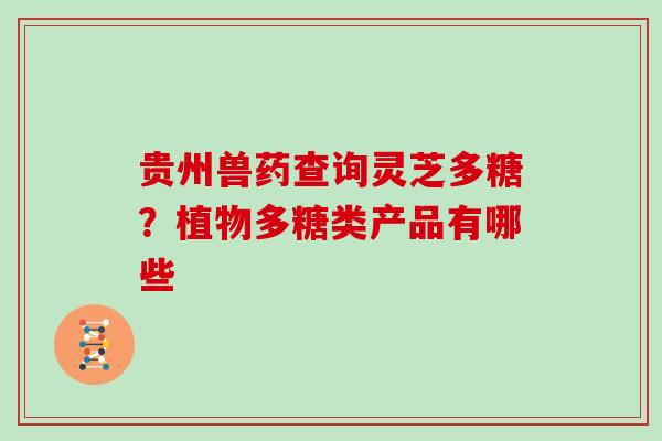 贵州兽药查询灵芝多糖？植物多糖类产品有哪些