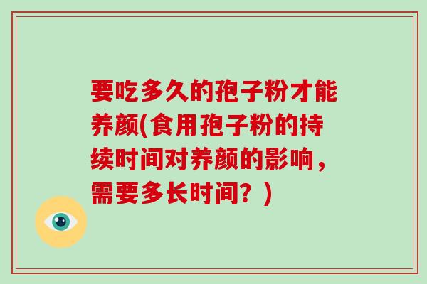 要吃多久的孢子粉才能养颜(食用孢子粉的持续时间对养颜的影响，需要多长时间？)