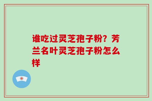 谁吃过灵芝孢子粉？芳兰名叶灵芝孢子粉怎么样