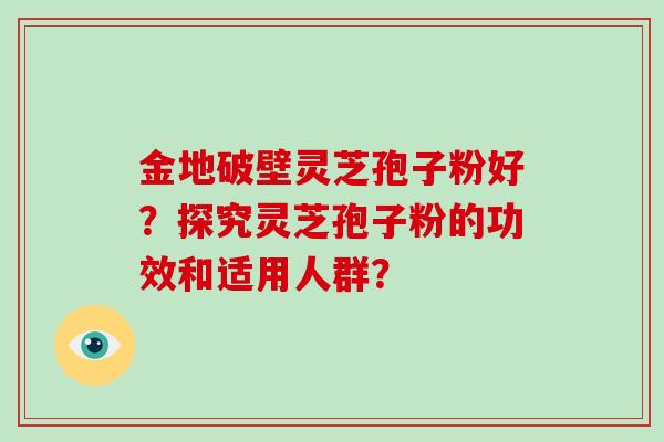 金地破壁灵芝孢子粉好？探究灵芝孢子粉的功效和适用人群？