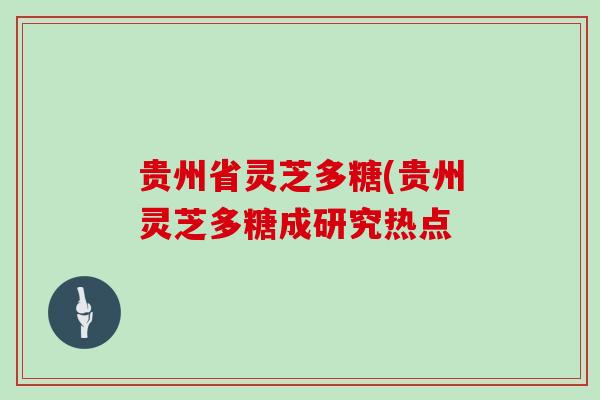 贵州省灵芝多糖(贵州灵芝多糖成研究热点