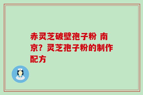 赤灵芝破壁孢子粉 南京？灵芝孢子粉的制作配方