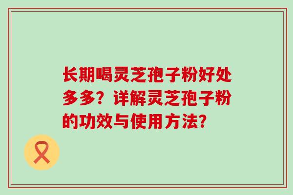 长期喝灵芝孢子粉好处多多？详解灵芝孢子粉的功效与使用方法？