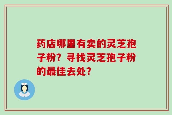 药店哪里有卖的灵芝孢子粉？寻找灵芝孢子粉的佳去处？