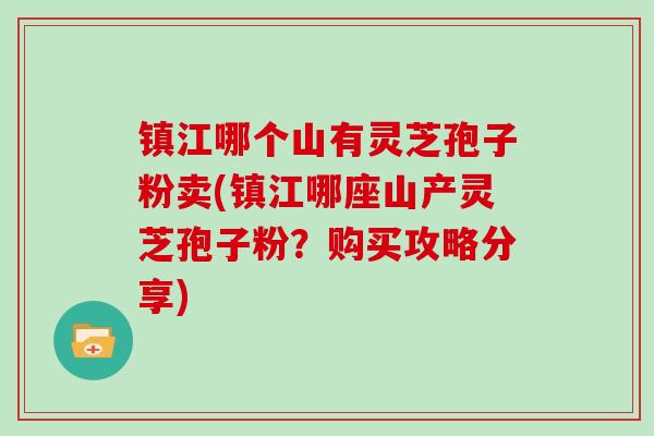 镇江哪个山有灵芝孢子粉卖(镇江哪座山产灵芝孢子粉？购买攻略分享)