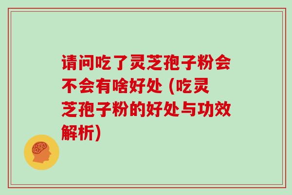 请问吃了灵芝孢子粉会不会有啥好处 (吃灵芝孢子粉的好处与功效解析)