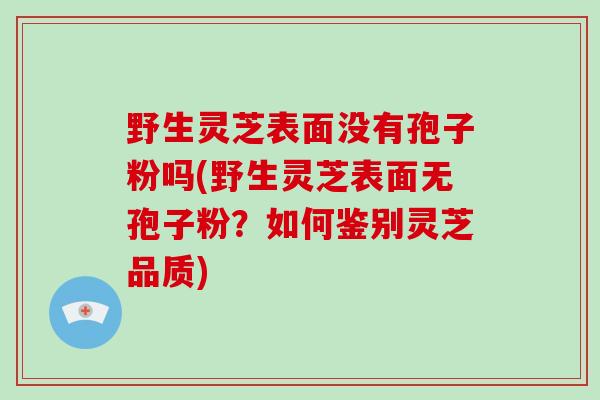 野生灵芝表面没有孢子粉吗(野生灵芝表面无孢子粉？如何鉴别灵芝品质)