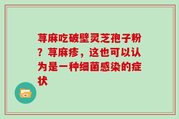 荨麻吃破壁灵芝孢子粉？荨麻疹，这也可以认为是一种的症状