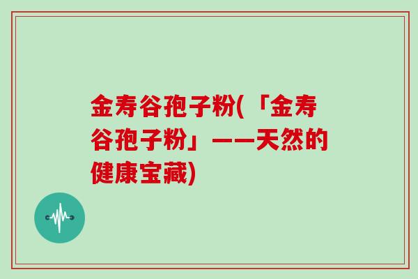 金寿谷孢子粉(「金寿谷孢子粉」——天然的健康宝藏)