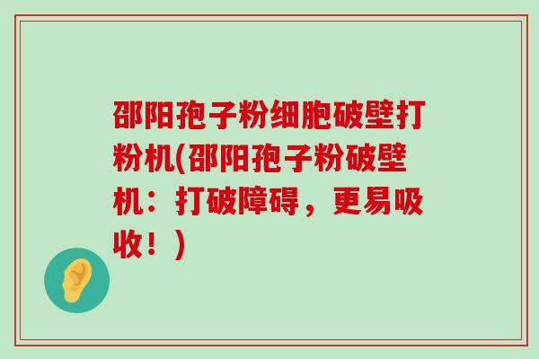 邵阳孢子粉细胞破壁打粉机(邵阳孢子粉破壁机：打破障碍，更易吸收！)