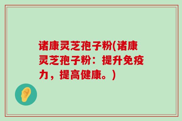 诸康灵芝孢子粉(诸康灵芝孢子粉：提升免疫力，提高健康。)