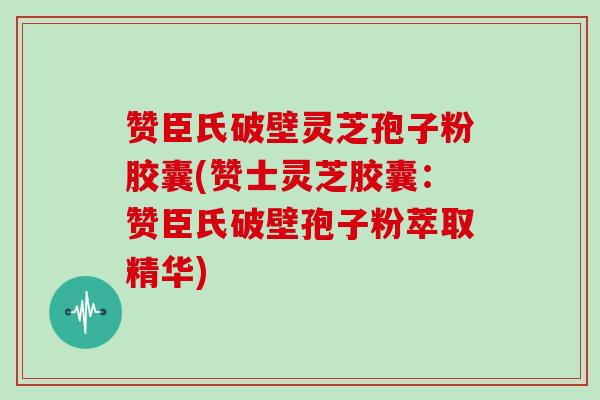 赞臣氏破壁灵芝孢子粉胶囊(赞士灵芝胶囊：赞臣氏破壁孢子粉萃取精华)