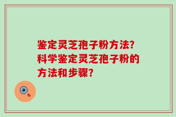 鉴定灵芝孢子粉方法？科学鉴定灵芝孢子粉的方法和步骤？