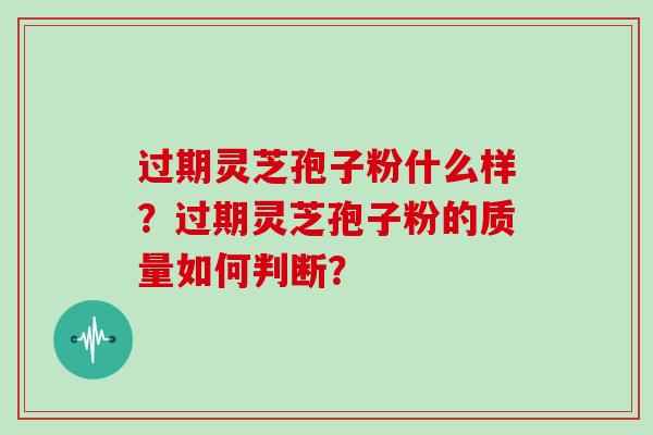 过期灵芝孢子粉什么样？过期灵芝孢子粉的质量如何判断？