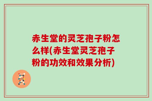 赤生堂的灵芝孢子粉怎么样(赤生堂灵芝孢子粉的功效和效果分析)