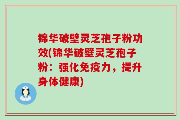 锦华破壁灵芝孢子粉功效(锦华破壁灵芝孢子粉：强化免疫力，提升身体健康)