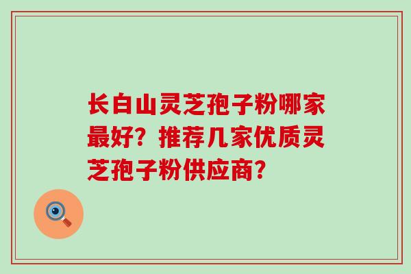 长白山灵芝孢子粉哪家好？推荐几家优质灵芝孢子粉供应商？