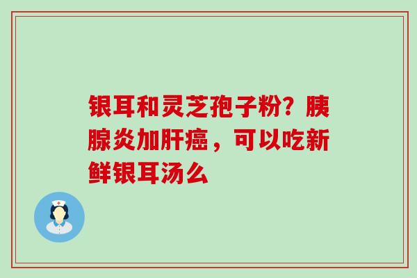 银耳和灵芝孢子粉？胰腺炎加，可以吃新鲜银耳汤么