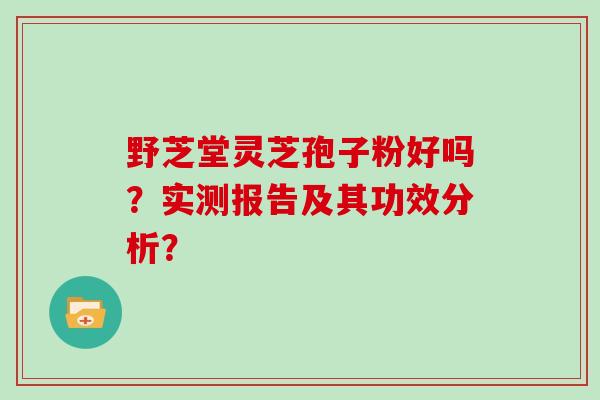 野芝堂灵芝孢子粉好吗？实测报告及其功效分析？