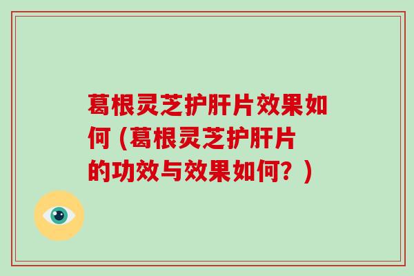 葛根灵芝片效果如何 (葛根灵芝片的功效与效果如何？)