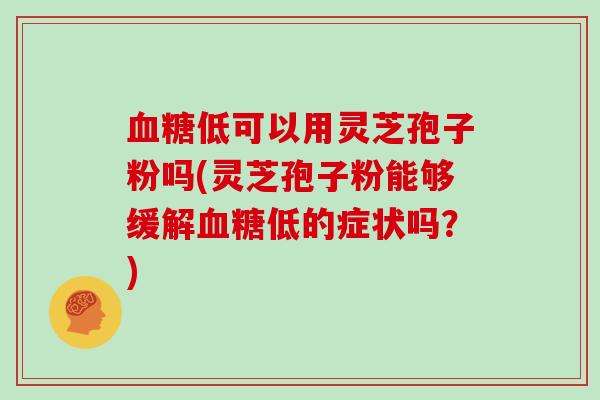 低可以用灵芝孢子粉吗(灵芝孢子粉能够缓解低的症状吗？)