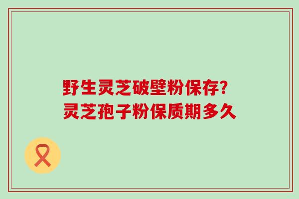 野生灵芝破壁粉保存？灵芝孢子粉保质期多久