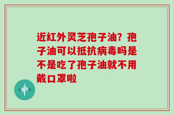 近红外灵芝孢子油？孢子油可以抵抗吗是不是吃了孢子油就不用戴口罩啦