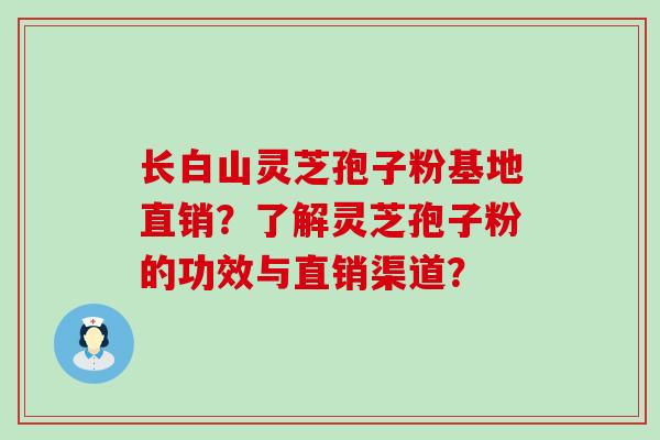 长白山灵芝孢子粉基地直销？了解灵芝孢子粉的功效与直销渠道？