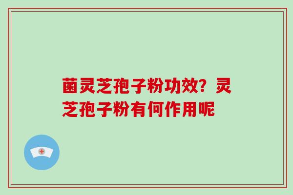 菌灵芝孢子粉功效？灵芝孢子粉有何作用呢