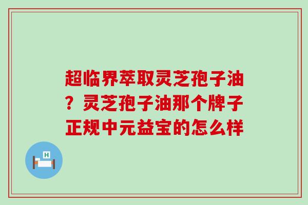 超临界萃取灵芝孢子油？灵芝孢子油那个牌子正规中元益宝的怎么样