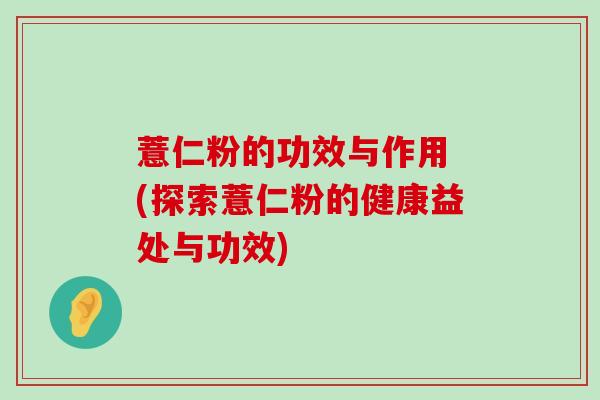 薏仁粉的功效与作用 (探索薏仁粉的健康益处与功效)