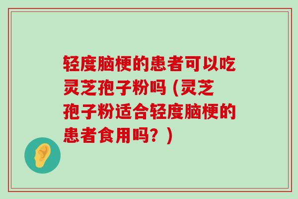 轻度脑梗的患者可以吃灵芝孢子粉吗 (灵芝孢子粉适合轻度脑梗的患者食用吗？)